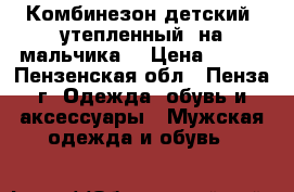 Комбинезон детский  утепленный (на мальчика) › Цена ­ 700 - Пензенская обл., Пенза г. Одежда, обувь и аксессуары » Мужская одежда и обувь   
